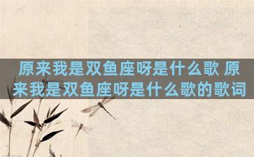 原来我是双鱼座呀是什么歌 原来我是双鱼座呀是什么歌的歌词